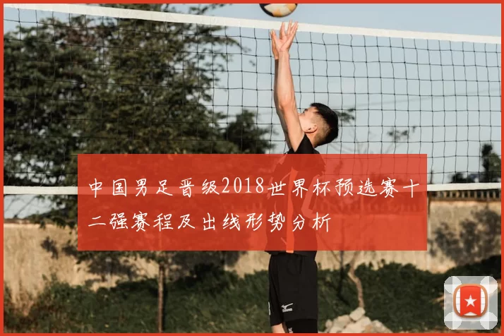 中国男足晋级2018世界杯预选赛十二强赛程及出线形势分析
