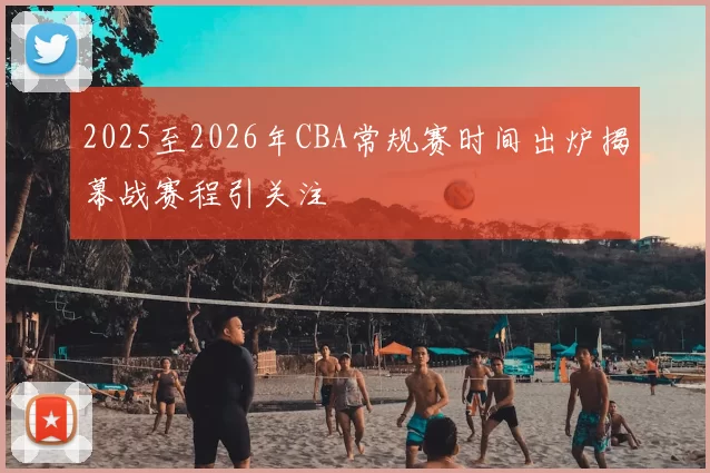 2025至2026年CBA常规赛时间出炉揭幕战赛程引关注