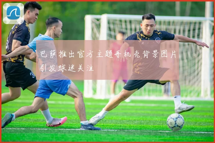 巴萨推出官方主题手机壳背景图片引发球迷关注