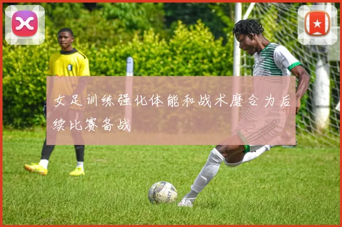 女足训练强化体能和战术磨合为后续比赛备战