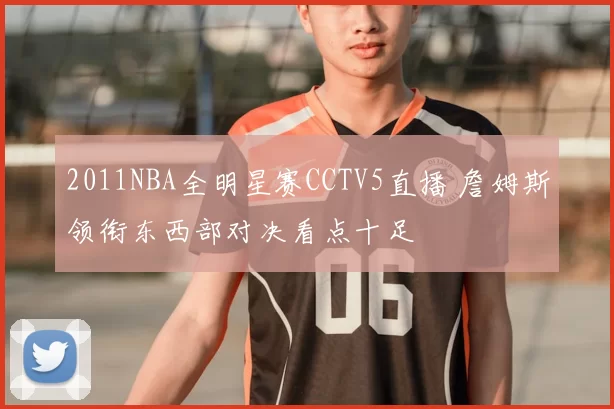 2011NBA全明星赛CCTV5直播 詹姆斯领衔东西部对决看点十足