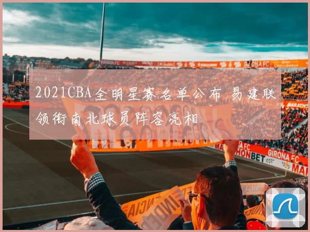 2021CBA全明星赛名单公布 易建联领衔南北球员阵容亮相