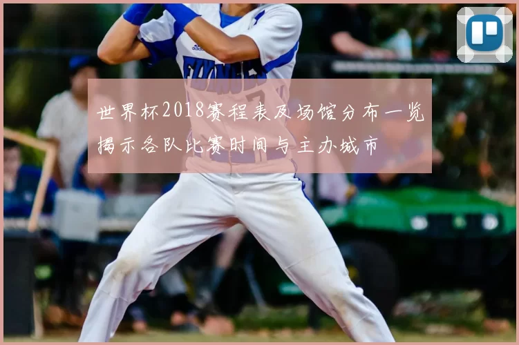 世界杯2018赛程表及场馆分布一览揭示各队比赛时间与主办城市
