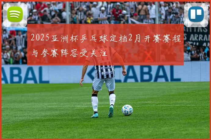 2025亚洲杯乒乓球定档2月开赛赛程与参赛阵容受关注