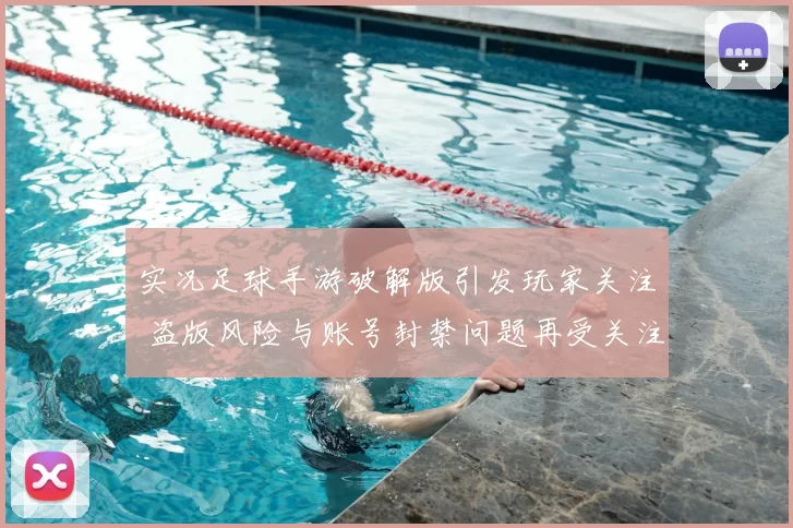 实况足球手游破解版引发玩家关注 盗版风险与账号封禁问题再受关注