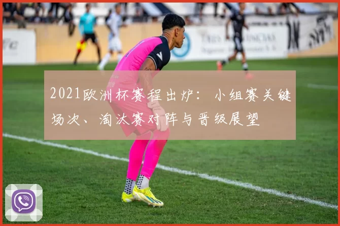 2021欧洲杯赛程出炉:小组赛关键场次、淘汰赛对阵与晋级展望
