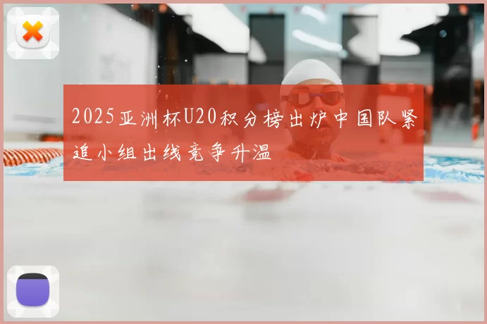 2025亚洲杯U20积分榜出炉中国队紧追小组出线竞争升温