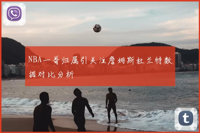 NBA一哥归属引关注詹姆斯杜兰特数据对比分析