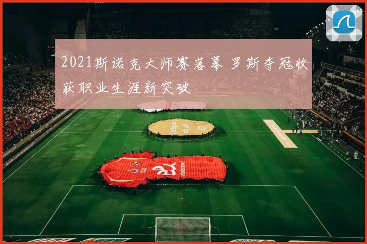 2021斯诺克大师赛落幕 罗斯夺冠收获职业生涯新突破