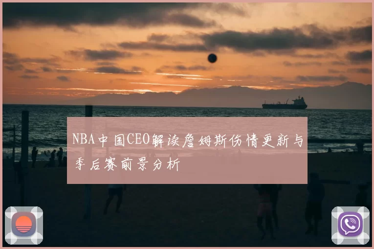 NBA中国CEO解读詹姆斯伤情更新与季后赛前景分析