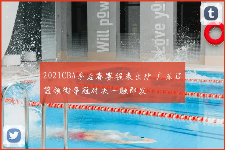 2021CBA季后赛赛程表出炉 广东辽篮领衔争冠对决一触即发