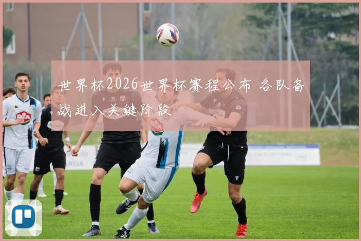 世界杯2026世界杯赛程公布 各队备战进入关键阶段