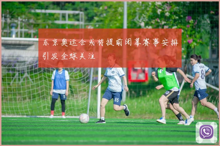 东京奥运会或将提前闭幕赛事安排引发全球关注