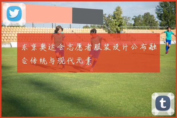 东京奥运会志愿者服装设计公布融合传统与现代元素