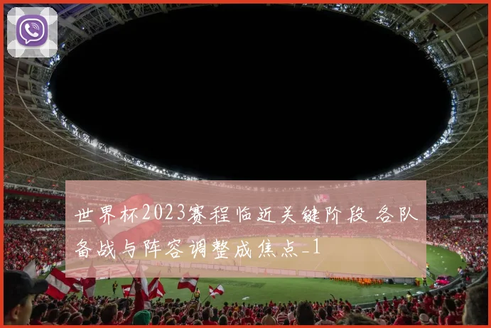 世界杯2023赛程临近关键阶段 各队备战与阵容调整成焦点_1