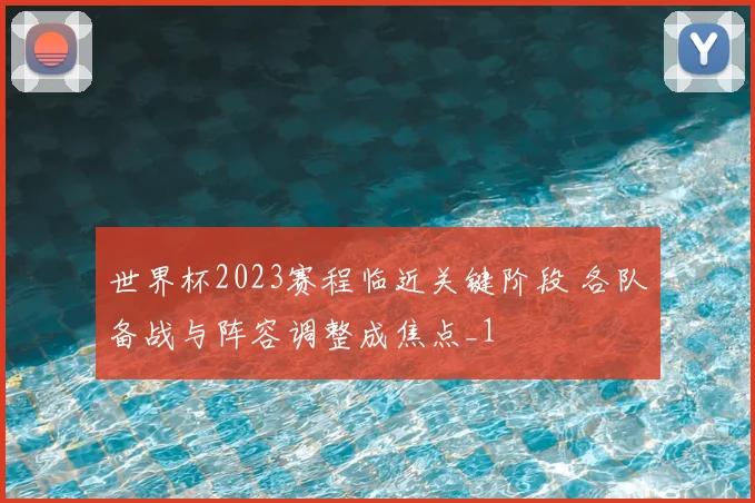 世界杯2023赛程临近关键阶段 各队备战与阵容调整成焦点_1