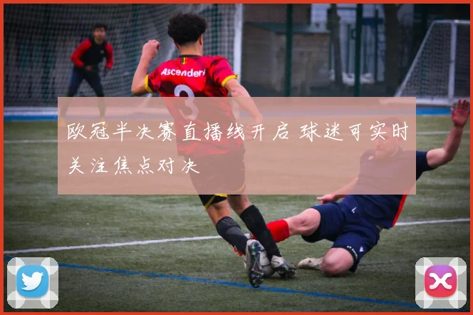 欧冠半决赛直播线开启 球迷可实时关注焦点对决